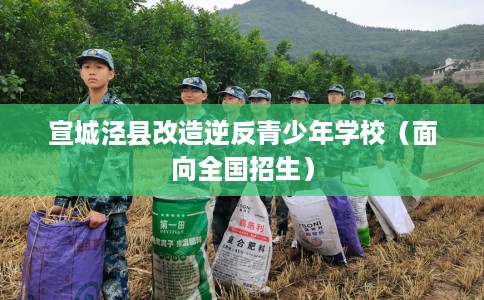 宣城泾县改造逆反青少年学校（面向全国招生）