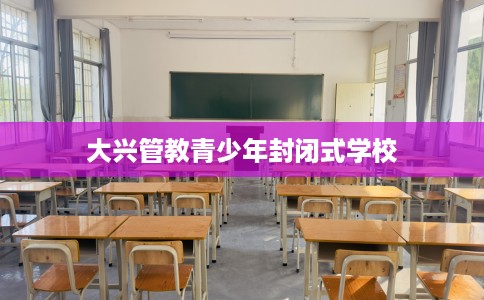 大兴管教青少年封闭式学校