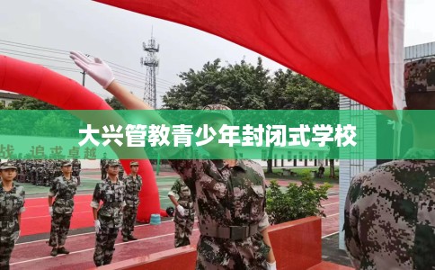 大兴管教青少年封闭式学校