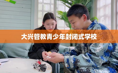 大兴管教青少年封闭式学校