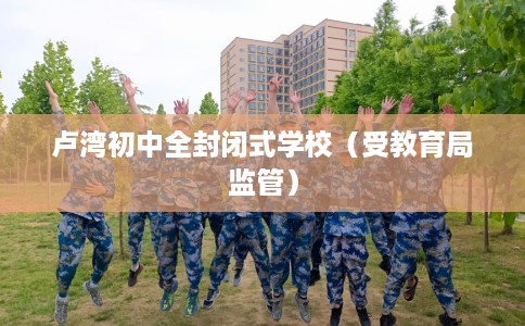卢湾初中全封闭式学校（受教育局监管）