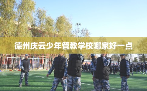 德州庆云少年管教学校哪家好一点