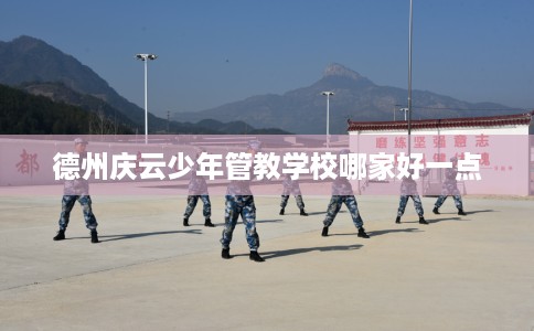 德州庆云少年管教学校哪家好一点