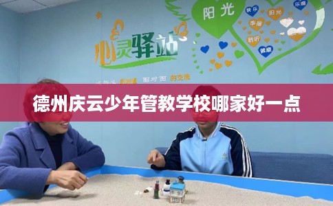 德州庆云少年管教学校哪家好一点