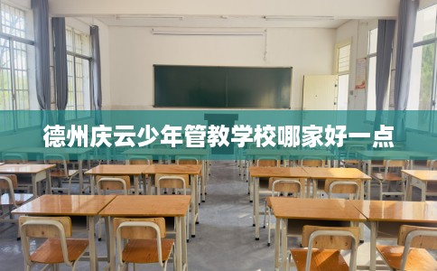 德州庆云少年管教学校哪家好一点