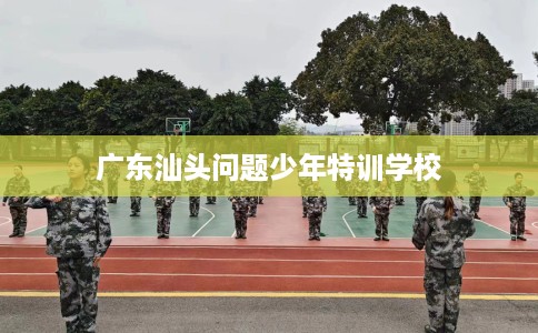 广东汕头问题少年特训学校