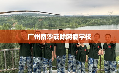 广州南沙戒除网瘾学校