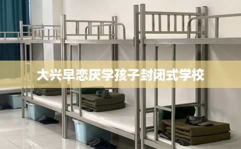 大兴早恋厌学孩子封闭式学校