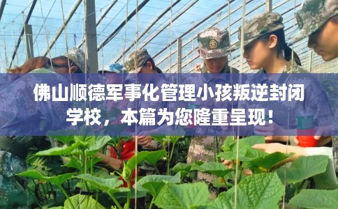 佛山顺德军事化管理小孩叛逆封闭学校，本篇为您隆重呈现！