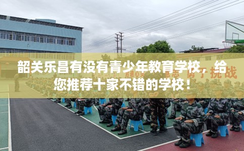 韶关乐昌有没有青少年教育学校，给您推荐十家不错的学校！
