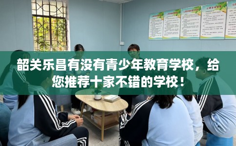 韶关乐昌有没有青少年教育学校，给您推荐十家不错的学校！