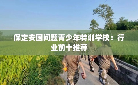 保定安国问题青少年特训学校：行业前十推荐