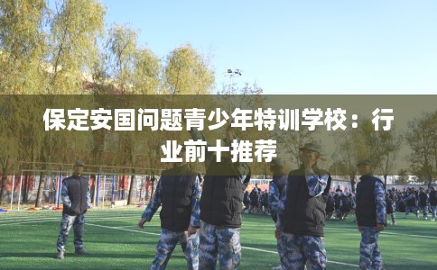 保定安国问题青少年特训学校：行业前十推荐
