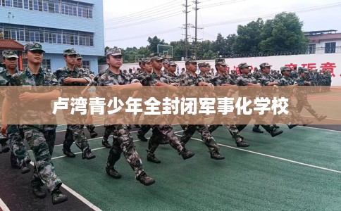 卢湾青少年全封闭军事化学校