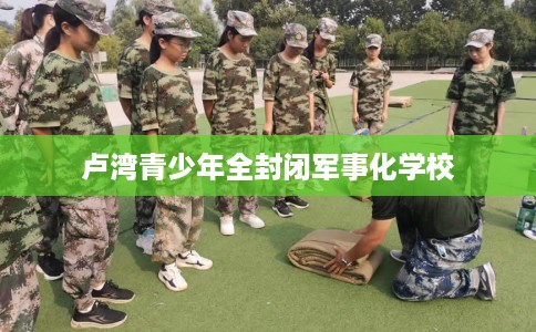 卢湾青少年全封闭军事化学校