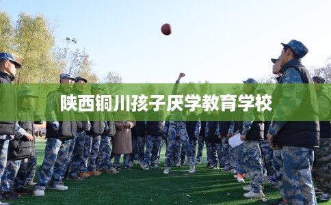 陕西铜川孩子厌学教育学校