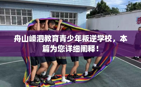 舟山嵊泗教育青少年叛逆学校，本篇为您详细阐释！