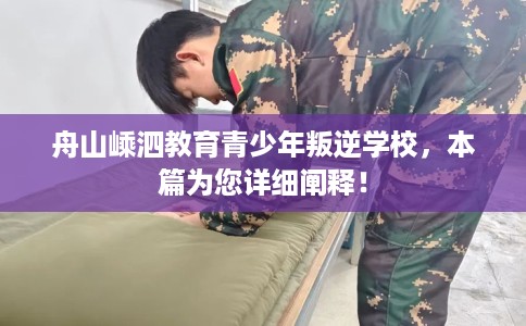 舟山嵊泗教育青少年叛逆学校，本篇为您详细阐释！