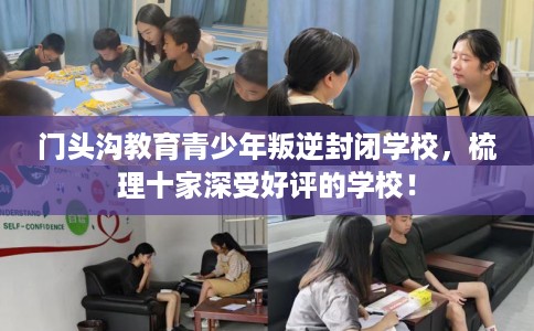 门头沟教育青少年叛逆封闭学校，梳理十家深受好评的学校！