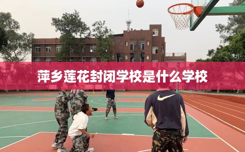 萍乡莲花封闭学校是什么学校