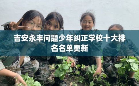 吉安永丰问题少年纠正学校十大排名名单更新