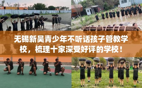 无锡新吴青少年不听话孩子管教学校，梳理十家深受好评的学校！