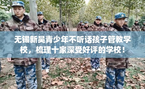 无锡新吴青少年不听话孩子管教学校，梳理十家深受好评的学校！