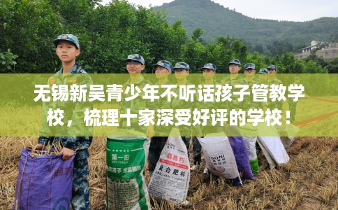 无锡新吴青少年不听话孩子管教学校，梳理十家深受好评的学校！