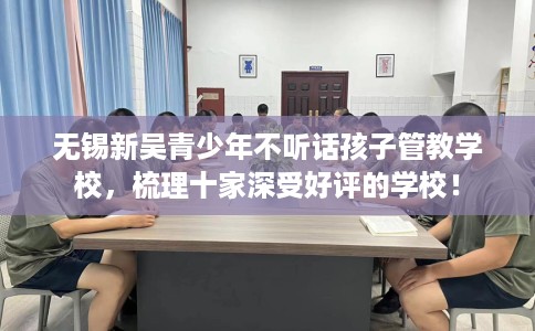 无锡新吴青少年不听话孩子管教学校，梳理十家深受好评的学校！