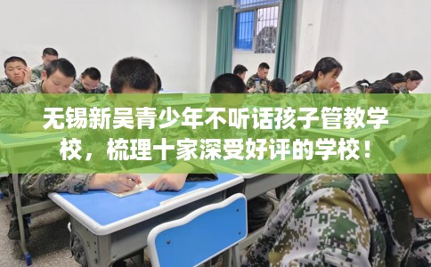 无锡新吴青少年不听话孩子管教学校，梳理十家深受好评的学校！
