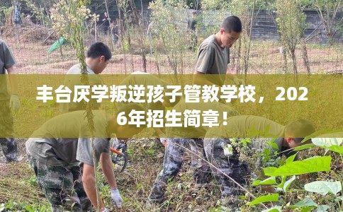 丰台厌学叛逆孩子管教学校，2026年招生简章！