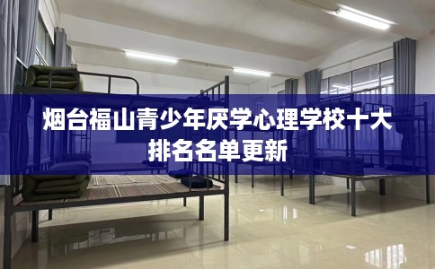 烟台福山青少年厌学心理学校十大排名名单更新