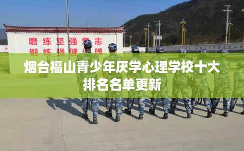 烟台福山青少年厌学心理学校十大排名名单更新