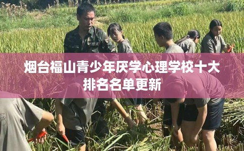 烟台福山青少年厌学心理学校十大排名名单更新