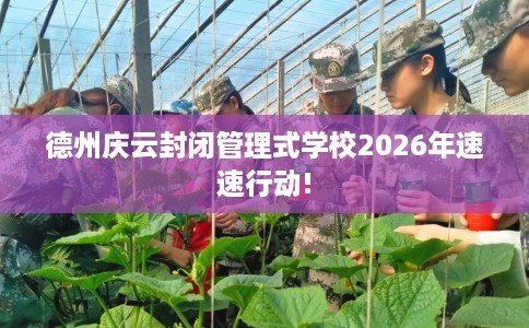 德州庆云封闭管理式学校2026年速速行动!