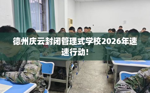 德州庆云封闭管理式学校2026年速速行动!