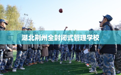湖北荆州全封闭式管理学校