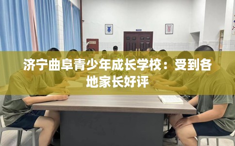济宁曲阜青少年成长学校：受到各地家长好评