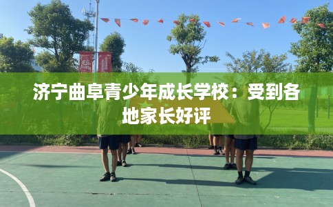 济宁曲阜青少年成长学校：受到各地家长好评
