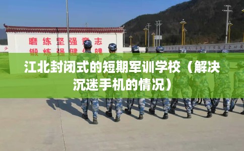 江北封闭式的短期军训学校（解决沉迷手机的情况）