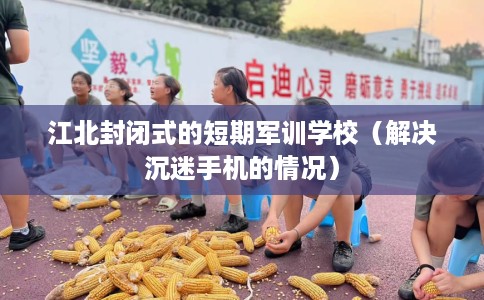 江北封闭式的短期军训学校（解决沉迷手机的情况）