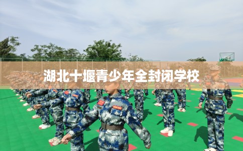 湖北十堰青少年全封闭学校
