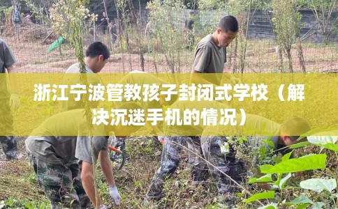 浙江宁波管教孩子封闭式学校（解决沉迷手机的情况）