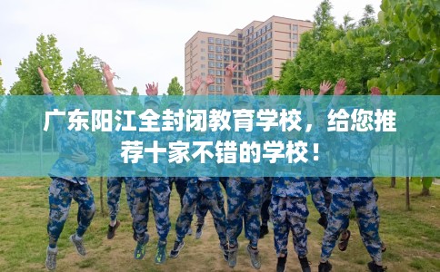 广东阳江全封闭教育学校，给您推荐十家不错的学校！