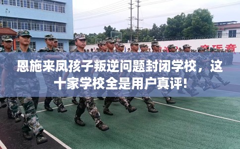 恩施来凤孩子叛逆问题封闭学校，这十家学校全是用户真评!
