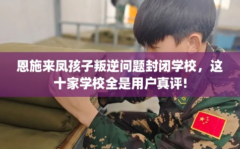 恩施来凤孩子叛逆问题封闭学校，这十家学校全是用户真评!