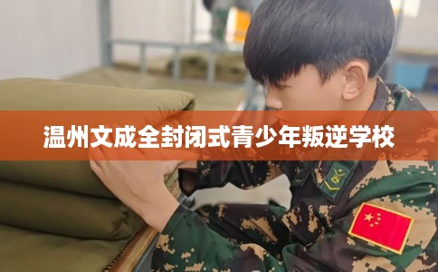 温州文成全封闭式青少年叛逆学校
