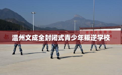 温州文成全封闭式青少年叛逆学校