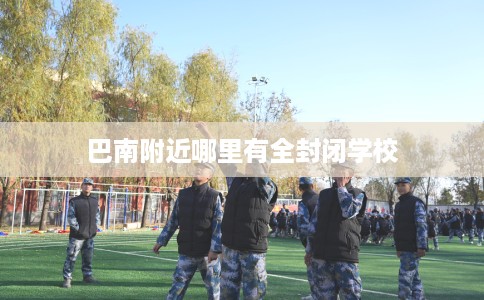 巴南附近哪里有全封闭学校