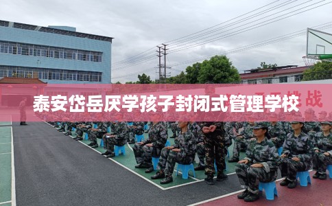泰安岱岳厌学孩子封闭式管理学校